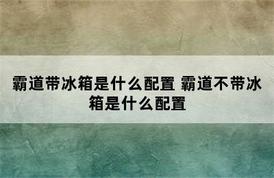 霸道带冰箱是什么配置 霸道不带冰箱是什么配置